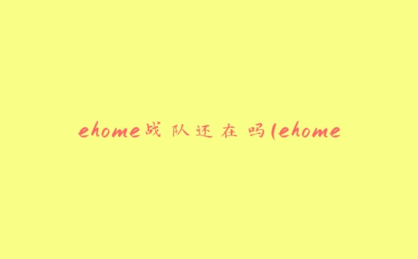 ehome战队还在吗(ehome创始人)