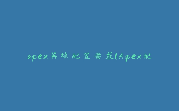 apex英雄配置要求(Apex配置要求高不高)